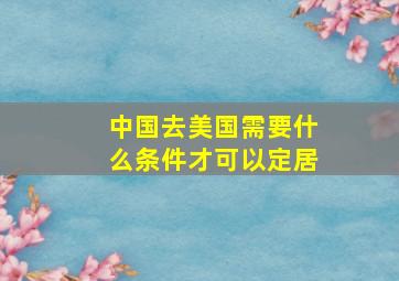 中国去美国需要什么条件才可以定居