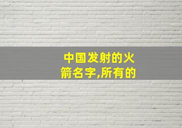 中国发射的火箭名字,所有的