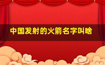 中国发射的火箭名字叫啥