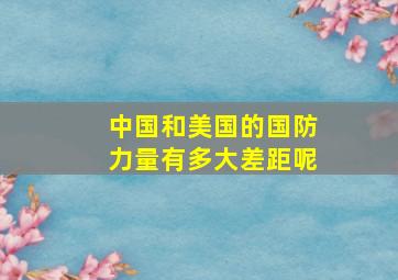 中国和美国的国防力量有多大差距呢