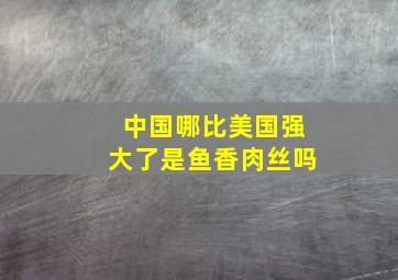 中国哪比美国强大了是鱼香肉丝吗