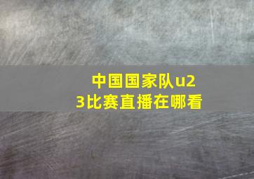 中国国家队u23比赛直播在哪看