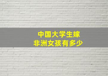 中国大学生嫁非洲女孩有多少