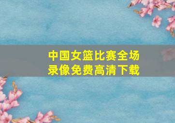 中国女篮比赛全场录像免费高清下载