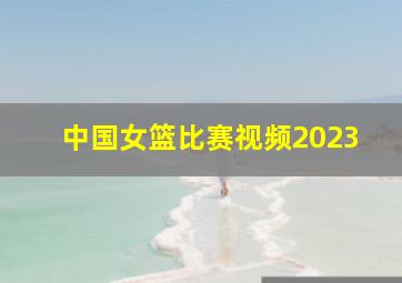 中国女篮比赛视频2023