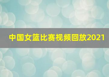 中国女篮比赛视频回放2021