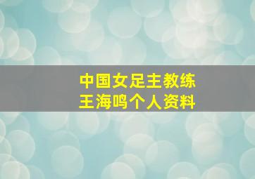 中国女足主教练王海鸣个人资料