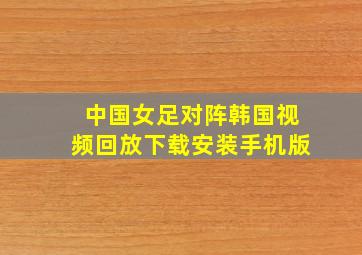 中国女足对阵韩国视频回放下载安装手机版