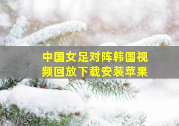 中国女足对阵韩国视频回放下载安装苹果