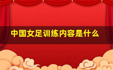 中国女足训练内容是什么