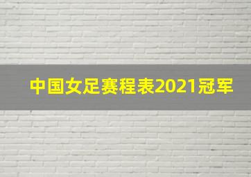 中国女足赛程表2021冠军