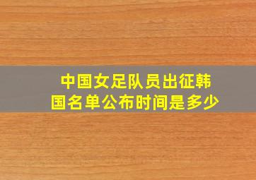 中国女足队员出征韩国名单公布时间是多少