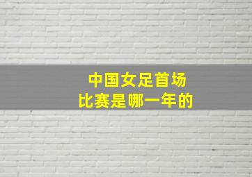 中国女足首场比赛是哪一年的