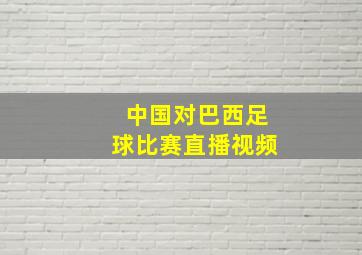 中国对巴西足球比赛直播视频