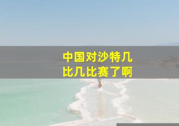 中国对沙特几比几比赛了啊