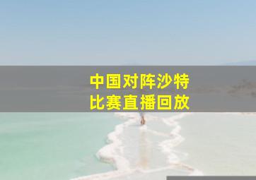 中国对阵沙特比赛直播回放