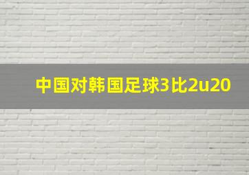 中国对韩国足球3比2u20