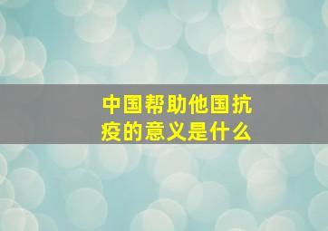 中国帮助他国抗疫的意义是什么