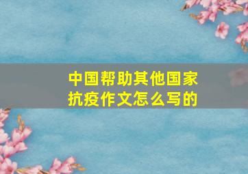 中国帮助其他国家抗疫作文怎么写的