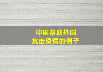 中国帮助外国抗击疫情的例子