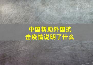 中国帮助外国抗击疫情说明了什么