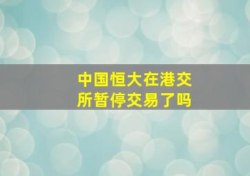 中国恒大在港交所暂停交易了吗