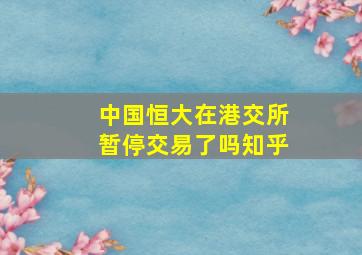 中国恒大在港交所暂停交易了吗知乎