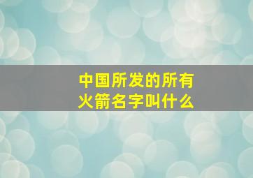 中国所发的所有火箭名字叫什么