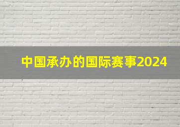 中国承办的国际赛事2024