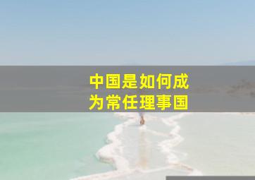 中国是如何成为常任理事国