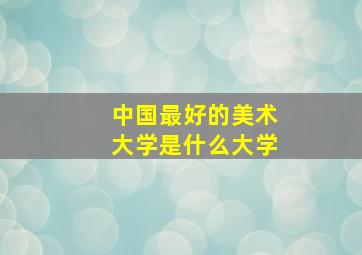 中国最好的美术大学是什么大学