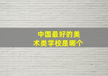 中国最好的美术类学校是哪个