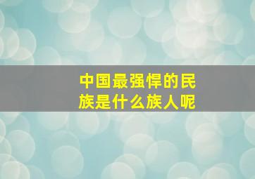 中国最强悍的民族是什么族人呢