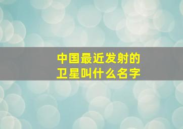 中国最近发射的卫星叫什么名字