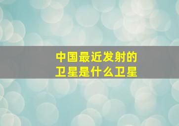 中国最近发射的卫星是什么卫星