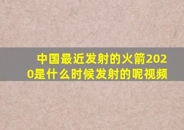 中国最近发射的火箭2020是什么时候发射的呢视频