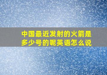 中国最近发射的火箭是多少号的呢英语怎么说