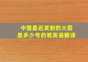 中国最近发射的火箭是多少号的呢英语翻译