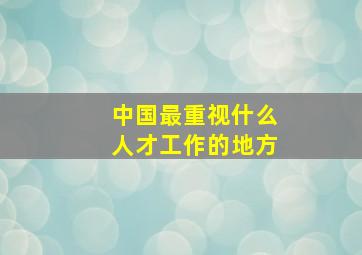 中国最重视什么人才工作的地方