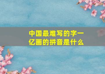 中国最难写的字一亿画的拼音是什么