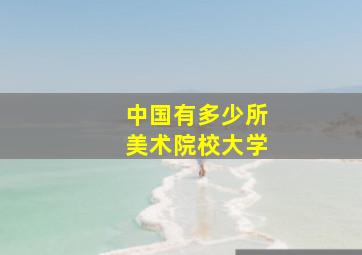 中国有多少所美术院校大学