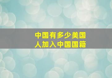 中国有多少美国人加入中国国籍