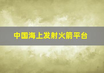 中国海上发射火箭平台