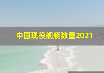 中国现役舰艇数量2021