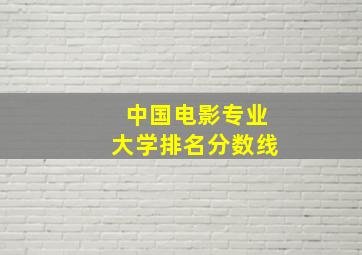 中国电影专业大学排名分数线