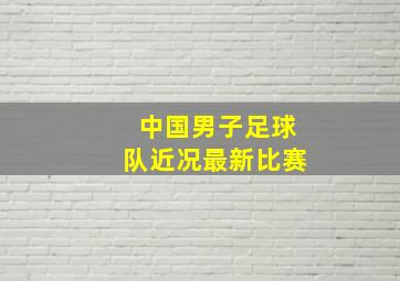 中国男子足球队近况最新比赛