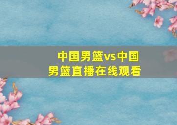 中国男篮vs中国男篮直播在线观看