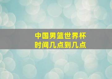 中国男篮世界杯时间几点到几点