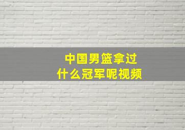 中国男篮拿过什么冠军呢视频