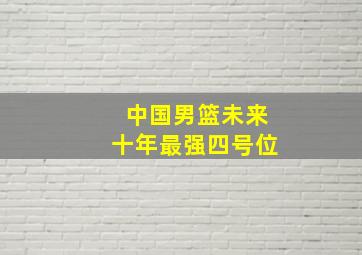 中国男篮未来十年最强四号位